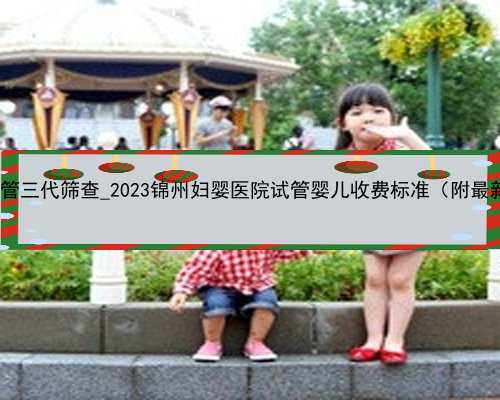 需捐卵试管_试管三代筛查_2023锦州妇婴医院试管婴儿收费标准（附最新费用明细